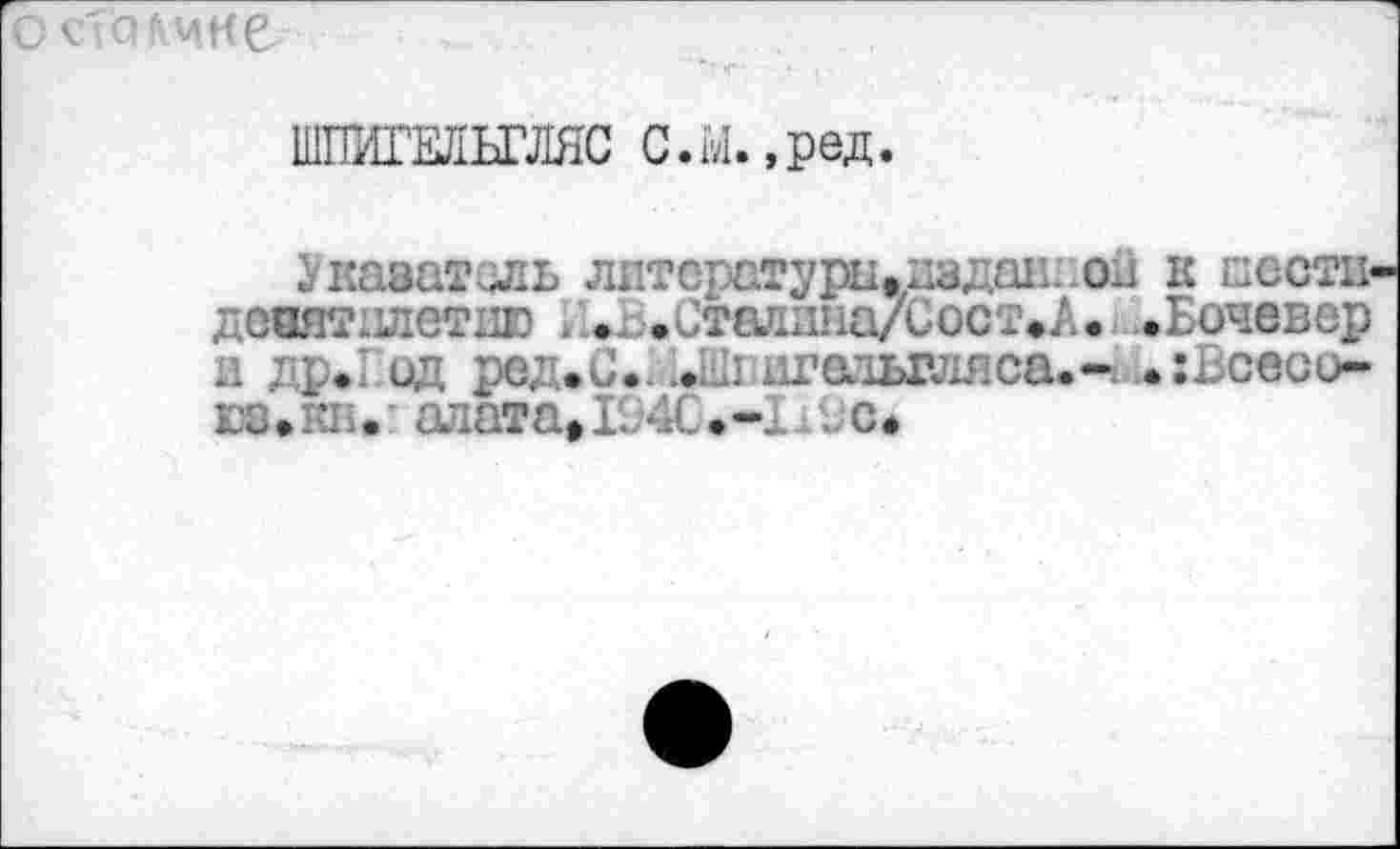 ﻿ШТГИГЕЛЬГЛЯС С.Ы.,ред.
Укаватзль литература,.издан; он к шести девятилетии . .Ствлина/Сост.А. ..Бочевер и др»; од ред.С. .*&! '^гатьгляса.-. .:нсесо-юз • iîi i. алата, I94C • ;; с •